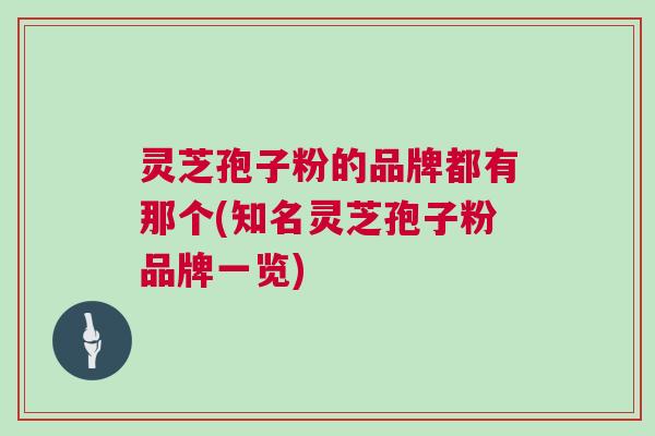 灵芝孢子粉的品牌都有那个(知名灵芝孢子粉品牌一览)