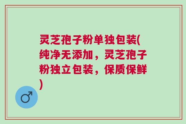 灵芝孢子粉单独包装(纯净无添加，灵芝孢子粉独立包装，保质保鲜)