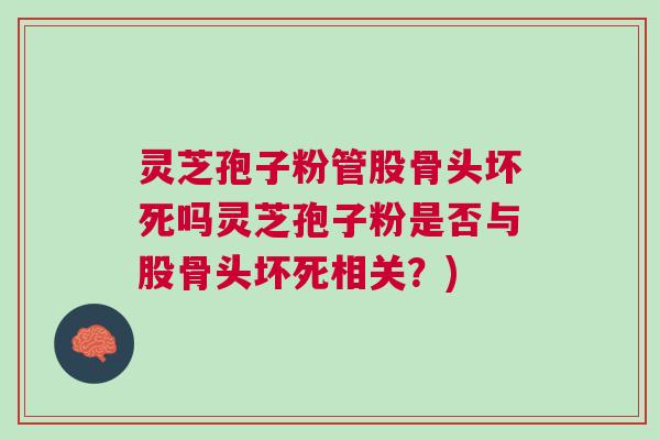 灵芝孢子粉管股骨头坏死吗灵芝孢子粉是否与股骨头坏死相关？)