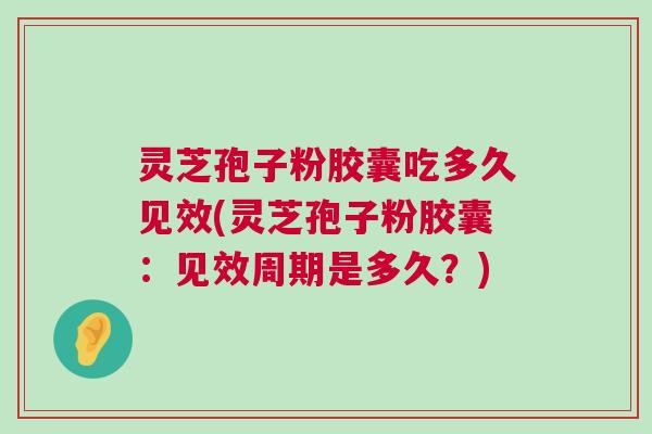 灵芝孢子粉胶囊吃多久见效(灵芝孢子粉胶囊：见效周期是多久？)