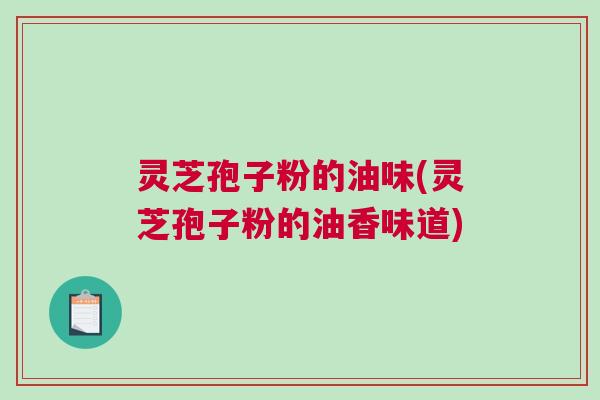 灵芝孢子粉的油味(灵芝孢子粉的油香味道)