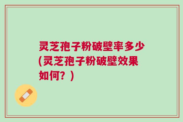 灵芝孢子粉破壁率多少(灵芝孢子粉破壁效果如何?) 灵芝孢子粉破壁率多少(灵芝孢子粉破壁效果如何?)