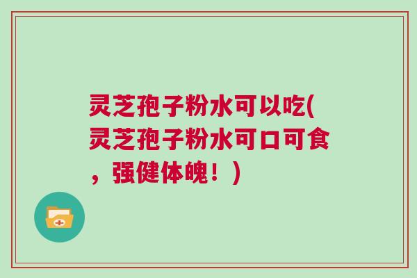 灵芝孢子粉水可以吃(灵芝孢子粉水可口可食,强健体魄!) 灵芝孢子粉水可以吃(灵芝孢子粉水可口可食,强健体魄!)