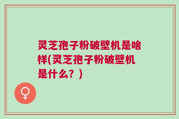 灵芝孢子粉破壁机是啥样(灵芝孢子粉破壁机是什么?) 灵芝孢子粉破壁机是啥样(灵芝孢子粉破壁机是什么?)
