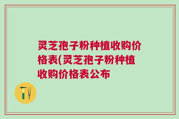灵芝孢子粉种植收购价格表(灵芝孢子粉种植收购价格表公布