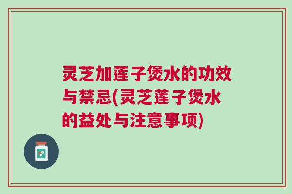 灵芝加莲子煲水的功效与禁忌(灵芝莲子煲水的益处与注意事项) 灵芝加莲子煲水的功效与禁忌(灵芝莲子煲水的益处与注意事项)