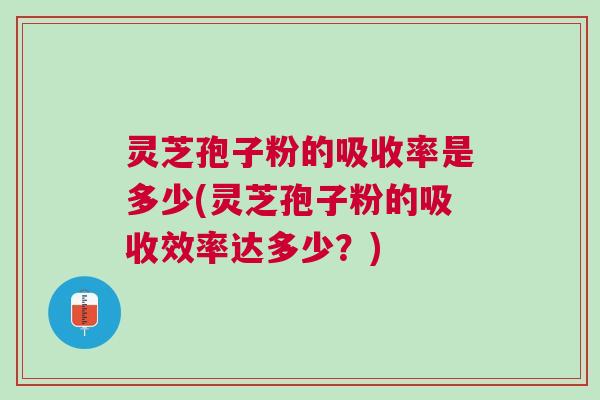 灵芝孢子粉的吸收率是多少(灵芝孢子粉的吸收效率达多少？)
