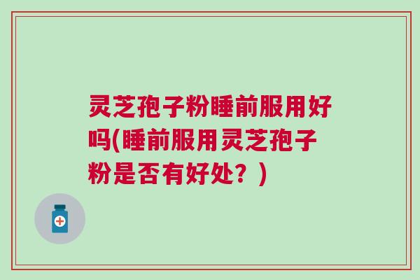 灵芝孢子粉睡前服用好吗(睡前服用灵芝孢子粉是否有好处？)