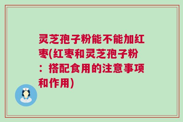 灵芝孢子粉能不能加红枣(红枣和灵芝孢子粉:搭配食用的注意事项和作用) 灵芝孢子粉能不能加红枣(红枣和灵芝孢子粉:搭配食用的注意事项和作用)