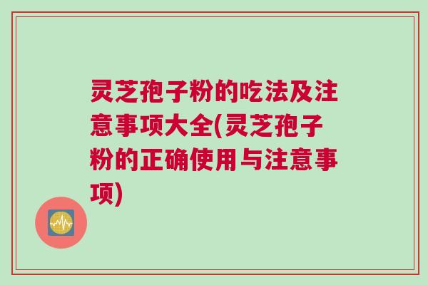 灵芝孢子粉的吃法及注意事项大全(灵芝孢子粉的正确使用与注意事项)