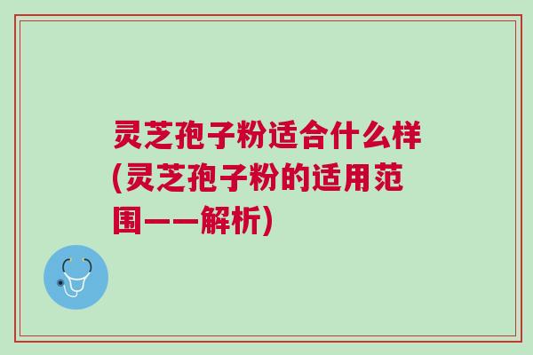 灵芝孢子粉适合什么样(灵芝孢子粉的适用范围——解析) 灵芝孢子粉适合什么样(灵芝孢子粉的适用范围——解析)