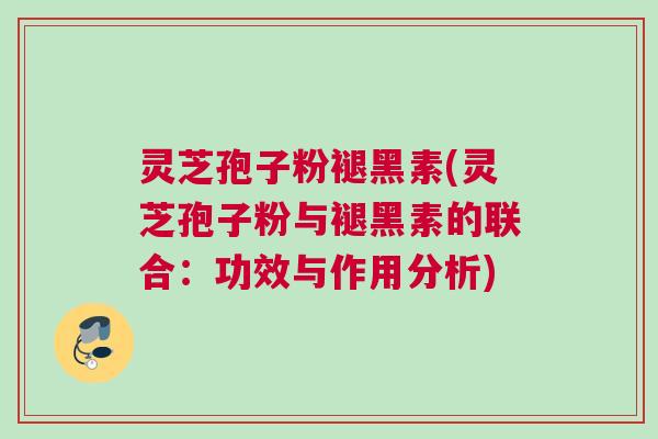 灵芝孢子粉褪黑素(灵芝孢子粉与褪黑素的联合:功效与作用分析) 灵芝孢子粉褪黑素(灵芝孢子粉与褪黑素的联合:功效与作用分析)