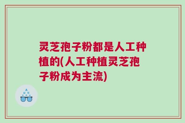 灵芝孢子粉都是人工种植的(人工种植灵芝孢子粉成为主流)