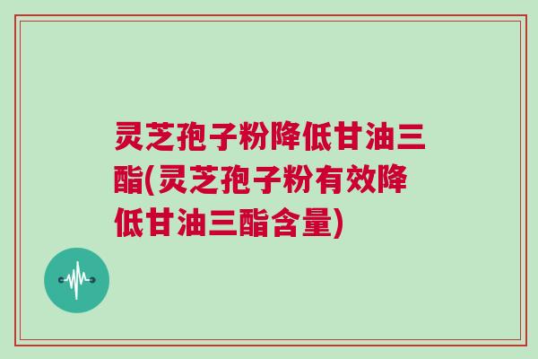 灵芝孢子粉降低甘油三酯(灵芝孢子粉有效降低甘油三酯含量)