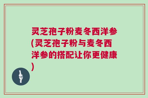 灵芝孢子粉麦冬西洋参(灵芝孢子粉与麦冬西洋参的搭配让你更健康) 灵芝孢子粉麦冬西洋参(灵芝孢子粉与麦冬西洋参的搭配让你更健康)