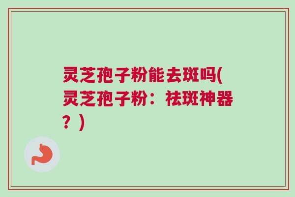 灵芝孢子粉能去斑吗(灵芝孢子粉：祛斑神器？)