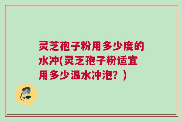 灵芝孢子粉用多少度的水冲(灵芝孢子粉适宜用多少温水冲泡?)