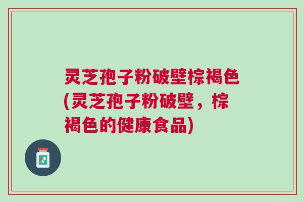 灵芝孢子粉破壁棕褐色(灵芝孢子粉破壁,棕褐色的健康食品) 灵芝孢子粉破壁棕褐色(灵芝孢子粉破壁,棕褐色的健康食品)