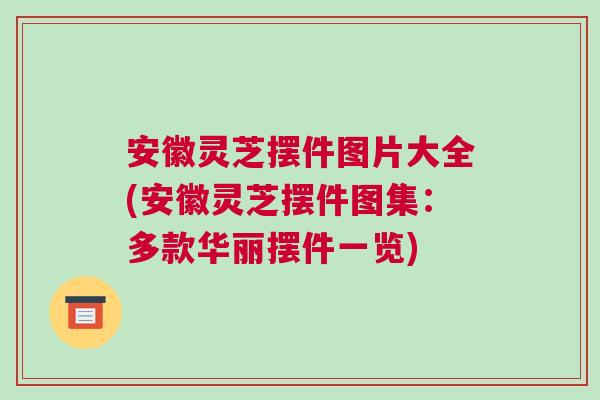 安徽灵芝摆件图片大全(安徽灵芝摆件图集:多款华丽摆件一览) 安徽灵芝摆件图片大全(安徽灵芝摆件图集:多款华丽摆件一览)