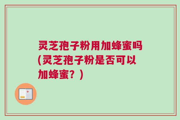 灵芝孢子粉用加蜂蜜吗(灵芝孢子粉是否可以加蜂蜜？)