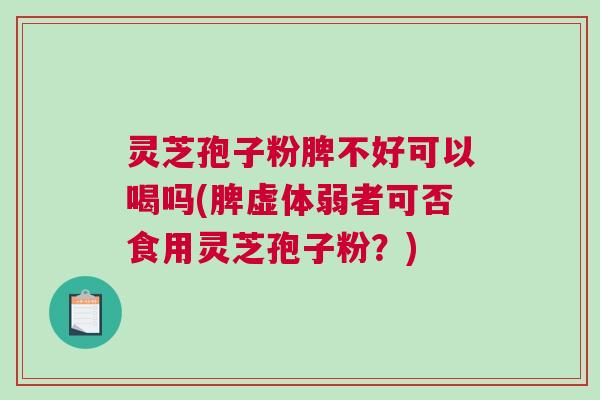 灵芝孢子粉脾不好可以喝吗(脾虚体弱者可否食用灵芝孢子粉？)