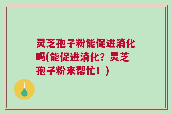 灵芝孢子粉能促进消化吗(能促进消化？灵芝孢子粉来帮忙！)