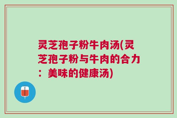 灵芝孢子粉牛肉汤(灵芝孢子粉与牛肉的合力:美味的健康汤) 灵芝孢子粉牛肉汤(灵芝孢子粉与牛肉的合力:美味的健康汤)