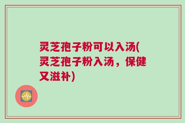 灵芝孢子粉可以入汤(灵芝孢子粉入汤,保健又滋补) 灵芝孢子粉可以入汤(灵芝孢子粉入汤,保健又滋补)