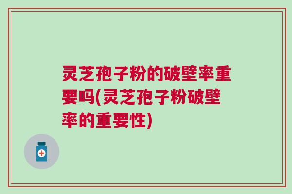 灵芝孢子粉的破壁率重要吗(灵芝孢子粉破壁率的重要性) 灵芝孢子粉的破壁率重要吗(灵芝孢子粉破壁率的重要性)
