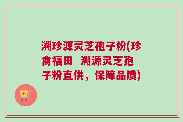 溯珍源灵芝孢子粉(珍禽福田  溯源灵芝孢子粉直供，保障品质)