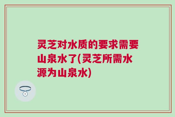 灵芝对水质的要求需要山泉水了(灵芝所需水源为山泉水) 灵芝对水质的要求需要山泉水了(灵芝所需水源为山泉水)
