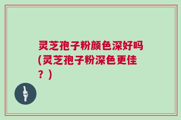 灵芝孢子粉颜色深好吗(灵芝孢子粉深色更佳？)