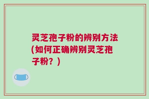 灵芝孢子粉的辨别方法(如何正确辨别灵芝孢子粉?) 灵芝孢子粉的辨别方法(如何正确辨别灵芝孢子粉?)