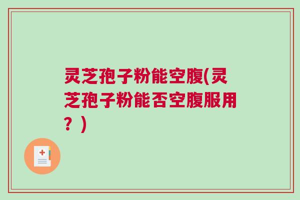 灵芝孢子粉能空腹(灵芝孢子粉能否空腹服用？)