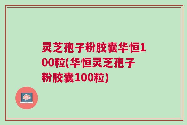 灵芝孢子粉胶囊华恒100粒(华恒灵芝孢子粉胶囊100粒)