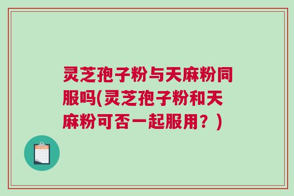 灵芝孢子粉与天麻粉同服吗(灵芝孢子粉和天麻粉可否一起服用?) 灵芝孢子粉与天麻粉同服吗(灵芝孢子粉和天麻粉可否一起服用?)