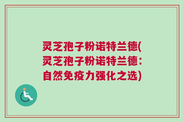 灵芝孢子粉诺特兰德(灵芝孢子粉诺特兰德：自然免疫力强化之选)