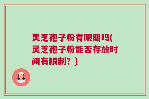 灵芝孢子粉有限期吗(灵芝孢子粉能否存放时间有限制？)