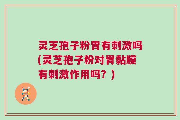 灵芝孢子粉胃有刺激吗(灵芝孢子粉对胃黏膜有刺激作用吗?) 灵芝孢子粉胃有刺激吗(灵芝孢子粉对胃黏膜有刺激作用吗?)