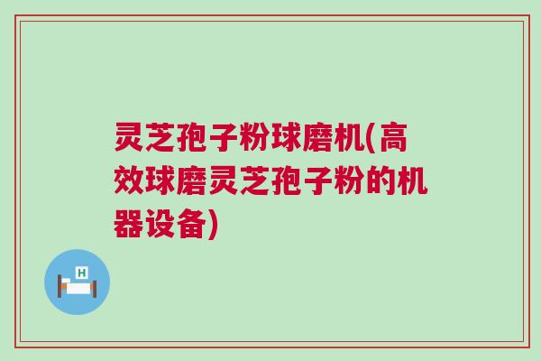 灵芝孢子粉球磨机(高效球磨灵芝孢子粉的机器设备)
