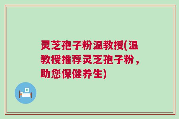 灵芝孢子粉温教授(温教授推荐灵芝孢子粉，助您保健养生)