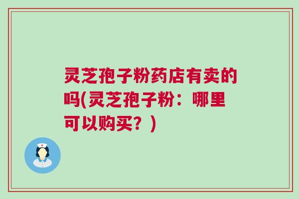 灵芝孢子粉药店有卖的吗(灵芝孢子粉：哪里可以购买？)