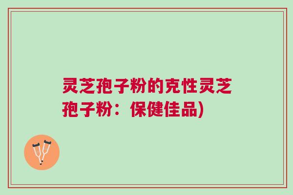 灵芝孢子粉的克性灵芝孢子粉:保健佳品) 灵芝孢子粉的克性灵芝孢子粉:保健佳品)