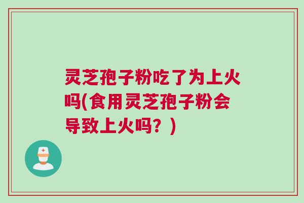 灵芝孢子粉吃了为上火吗(食用灵芝孢子粉会导致上火吗？)