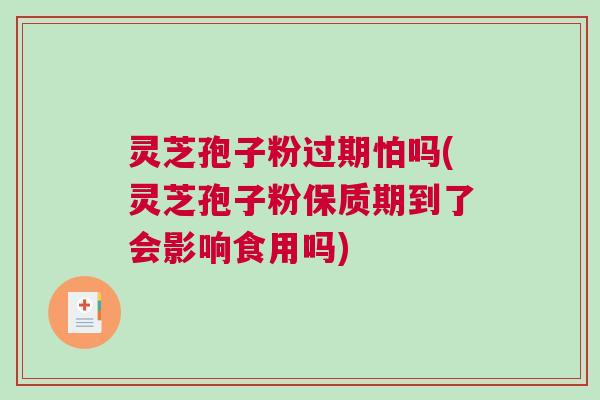 灵芝孢子粉过期怕吗(灵芝孢子粉保质期到了会影响食用吗) 灵芝孢子粉过期怕吗(灵芝孢子粉保质期到了会影响食用吗)