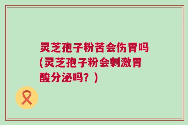 灵芝孢子粉苦会伤胃吗(灵芝孢子粉会刺激胃酸分泌吗？)