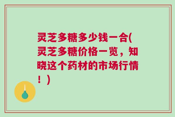灵芝多糖多少钱一合(灵芝多糖价格一览，知晓这个药材的市场行情！)