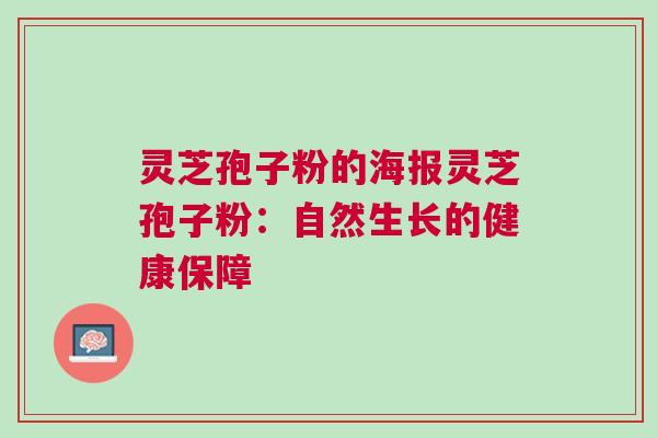灵芝孢子粉的海报灵芝孢子粉:自然生长的健康保障 灵芝孢子粉的海报灵芝孢子粉:自然生长的健康保障