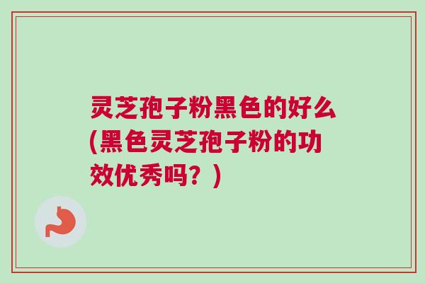 灵芝孢子粉黑色的好么(黑色灵芝孢子粉的功效优秀吗？)