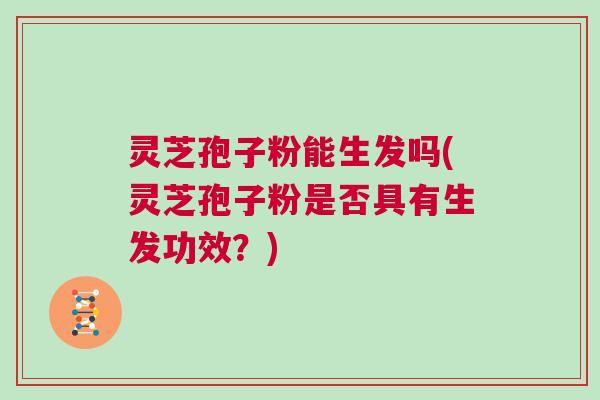 灵芝孢子粉能生发吗(灵芝孢子粉是否具有生发功效？)